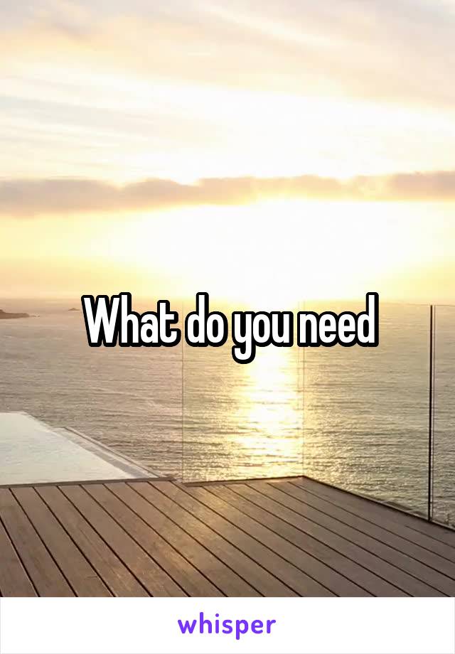 What do you need