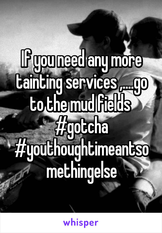 If you need any more tainting services ,....go to the mud fields 
#gotcha
#youthoughtimeantsomethingelse