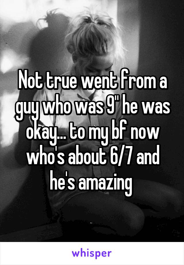 Not true went from a guy who was 9" he was okay... to my bf now who's about 6/7 and he's amazing 