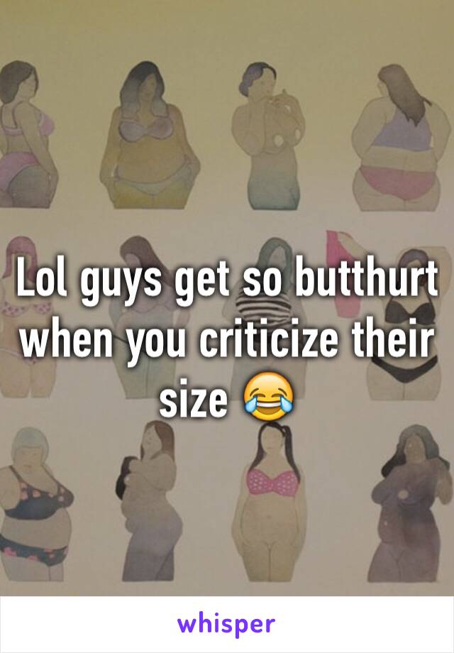 Lol guys get so butthurt when you criticize their size 😂