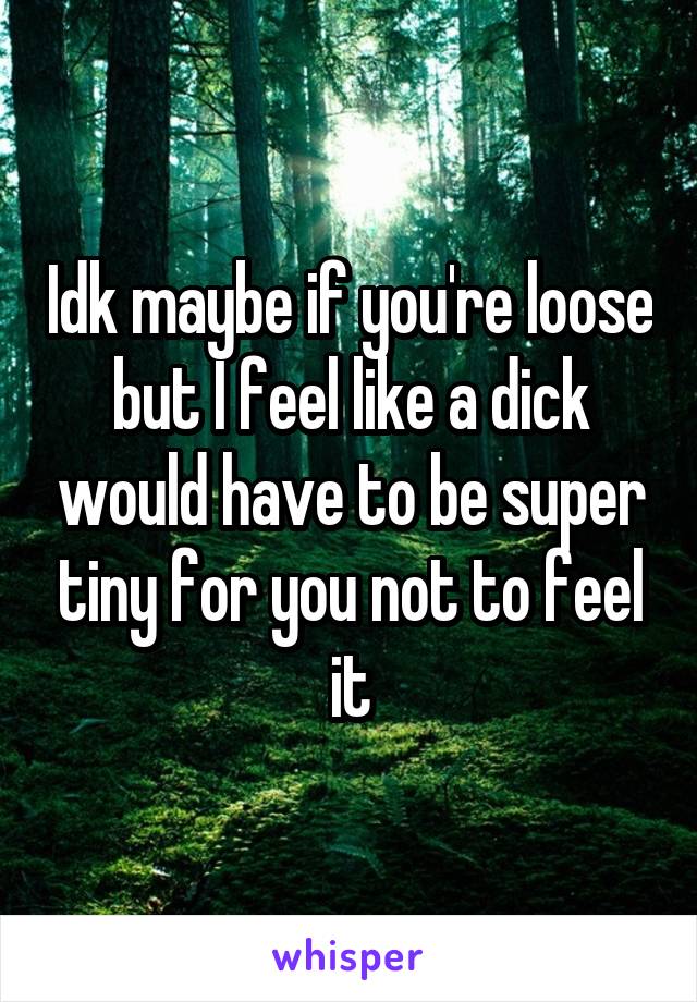 Idk maybe if you're loose but I feel like a dick would have to be super tiny for you not to feel it