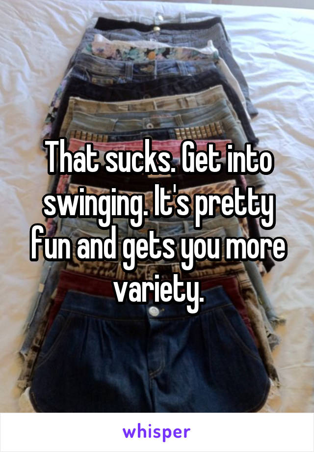 That sucks. Get into swinging. It's pretty fun and gets you more variety.