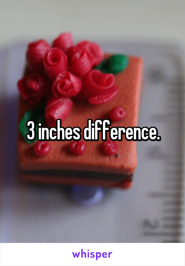 3 inches difference.