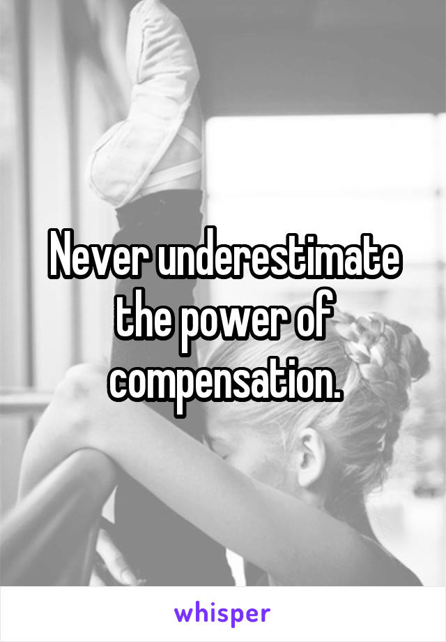 Never underestimate the power of compensation.