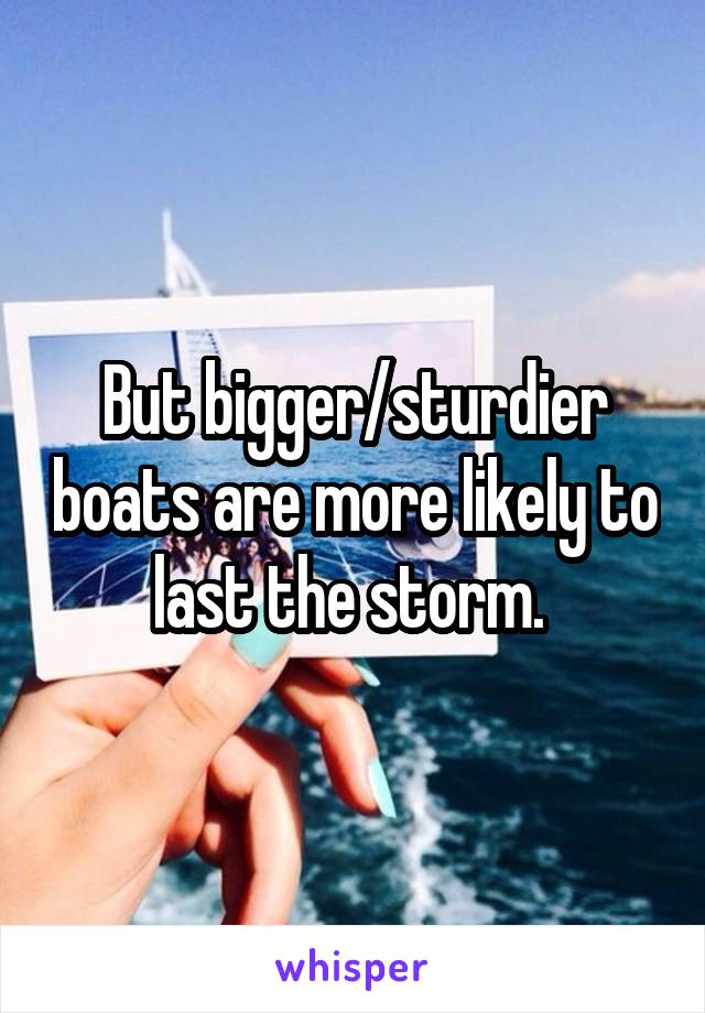 But bigger/sturdier boats are more likely to last the storm. 