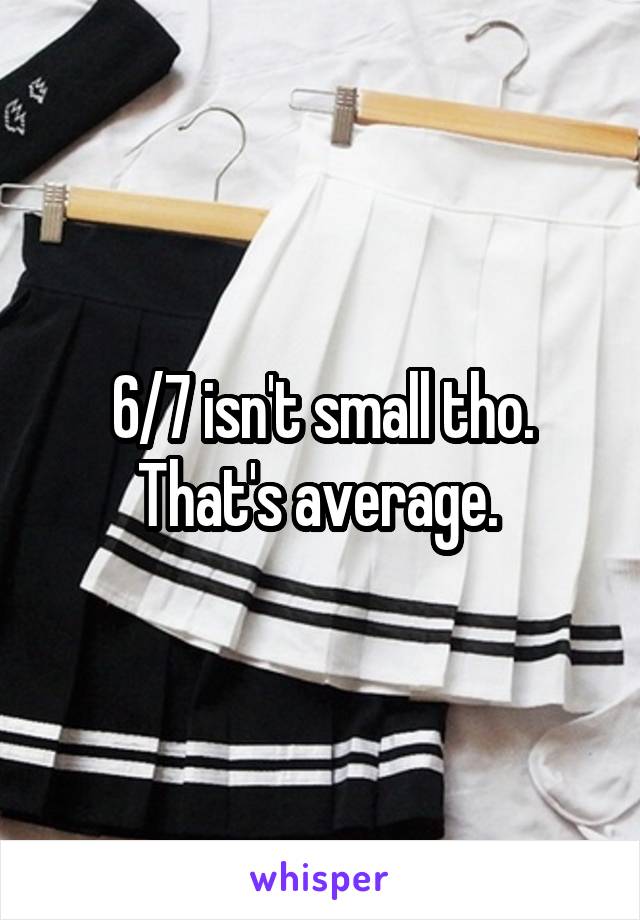 6/7 isn't small tho. That's average. 