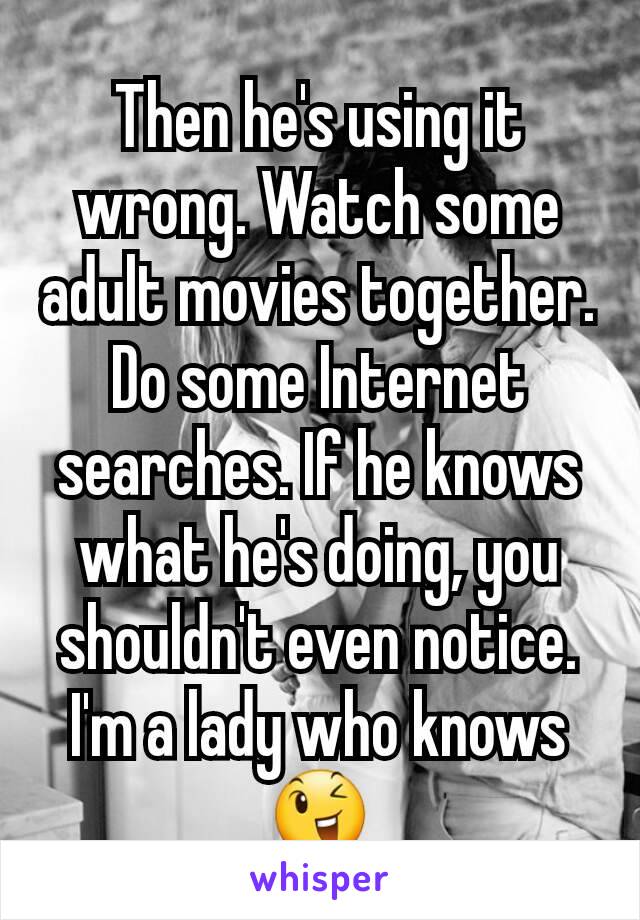 Then he's using it wrong. Watch some adult movies together. Do some Internet searches. If he knows what he's doing, you shouldn't even notice. I'm a lady who knows 😉