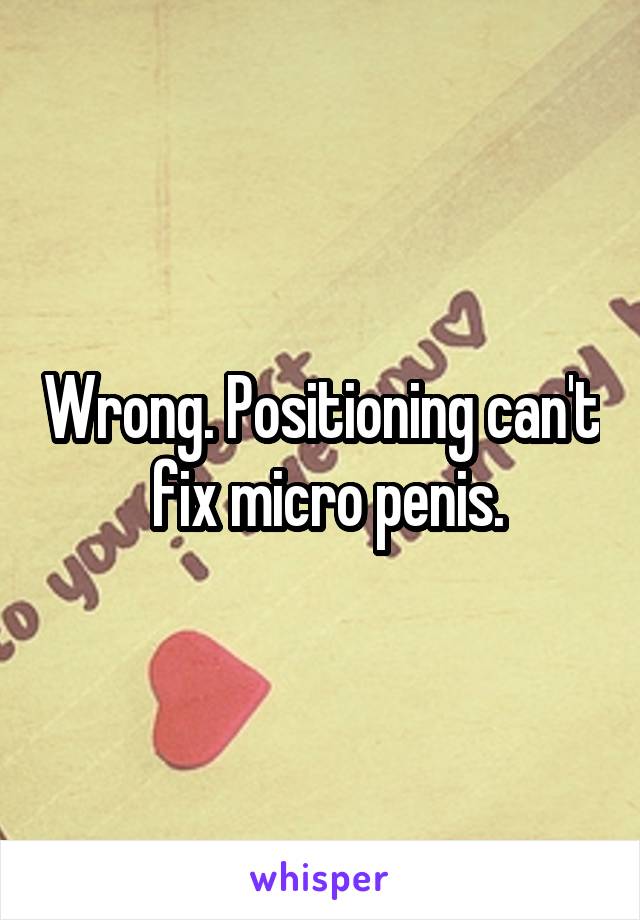 Wrong. Positioning can't  fix micro penis.