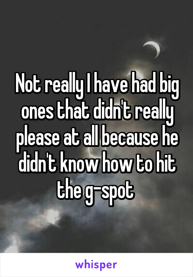 Not really I have had big ones that didn't really please at all because he didn't know how to hit the g-spot 