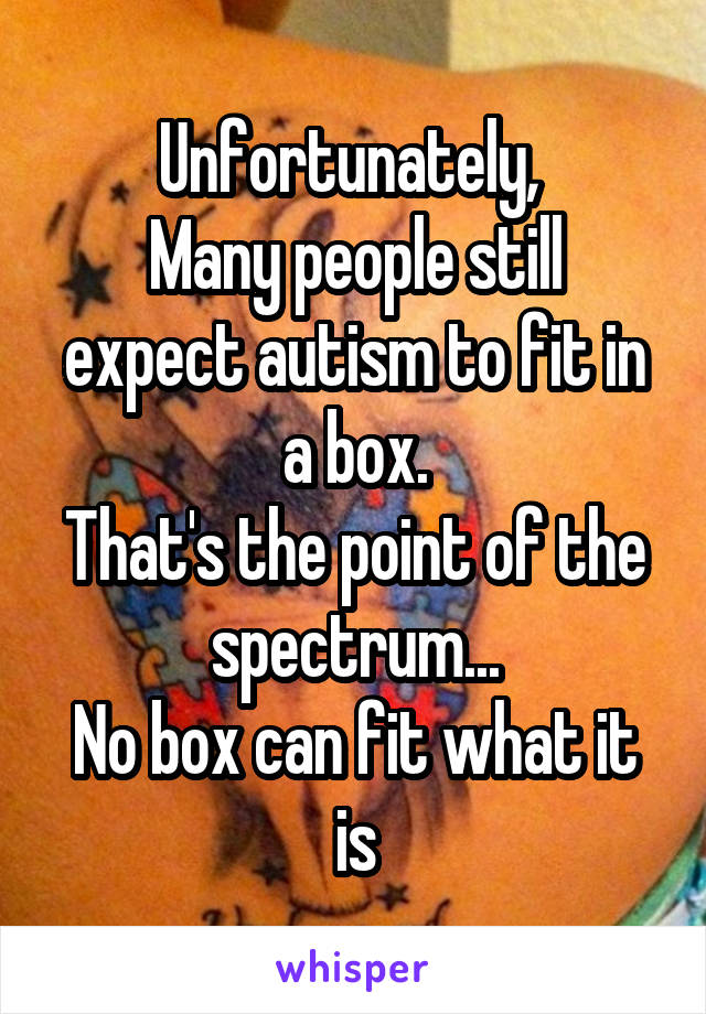 Unfortunately, 
Many people still expect autism to fit in a box.
That's the point of the spectrum...
No box can fit what it is