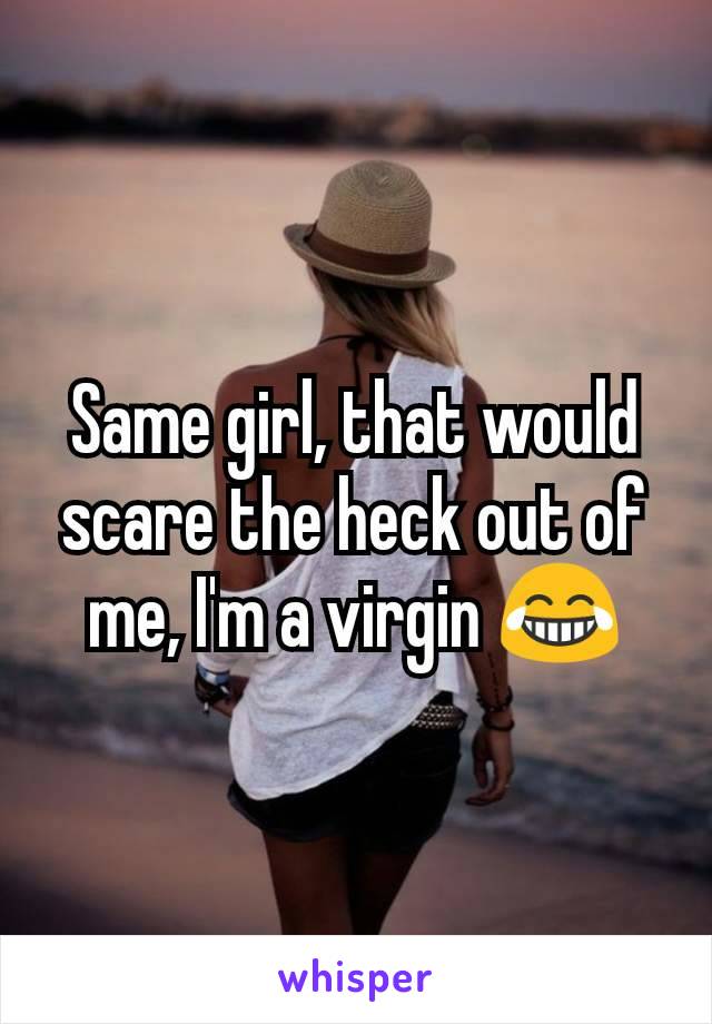 Same girl, that would scare the heck out of me, I'm a virgin 😂