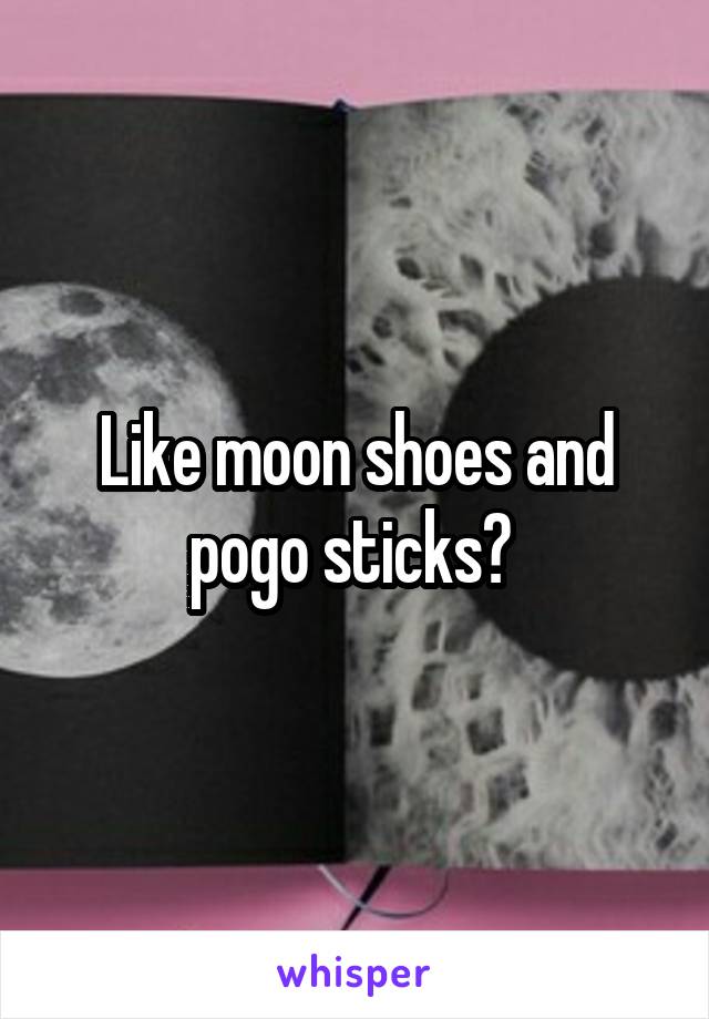 Like moon shoes and pogo sticks? 