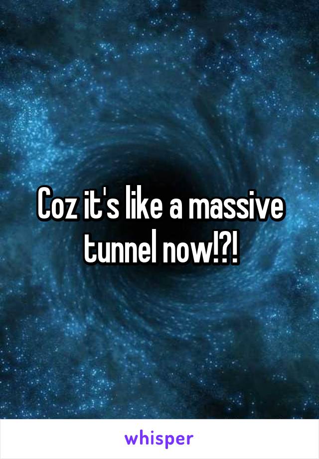 Coz it's like a massive tunnel now!?!