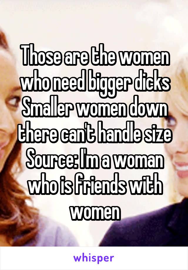 Those are the women who need bigger dicks
Smaller women down there can't handle size
Source: I'm a woman who is friends with women