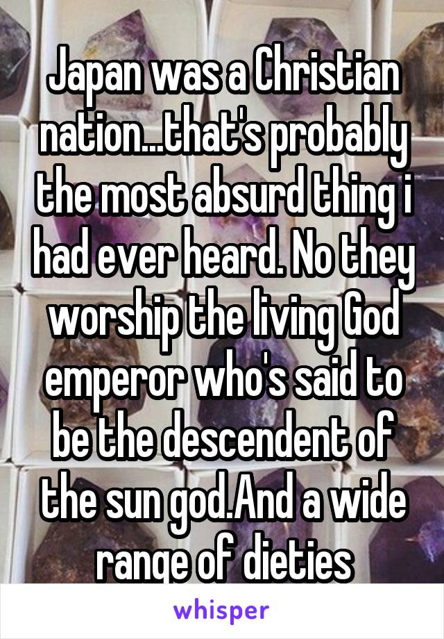 Japan was a Christian nation...that's probably the most absurd thing i had ever heard. No they worship the living God emperor who's said to be the descendent of the sun god.And a wide range of dieties