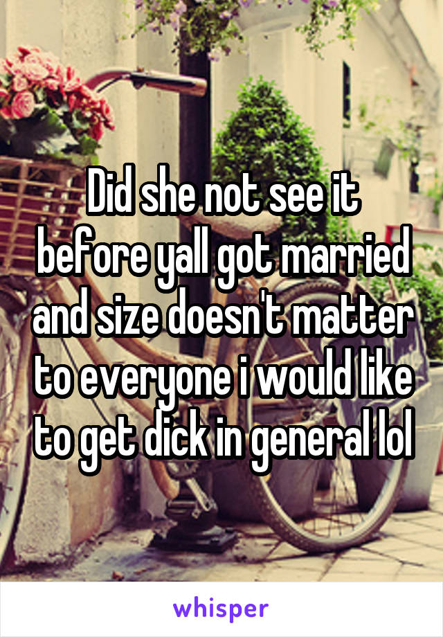 Did she not see it before yall got married and size doesn't matter to everyone i would like to get dick in general lol