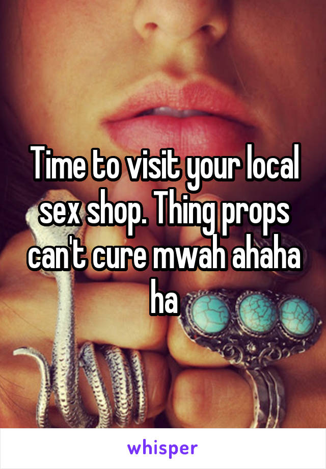 Time to visit your local sex shop. Thing props can't cure mwah ahaha ha