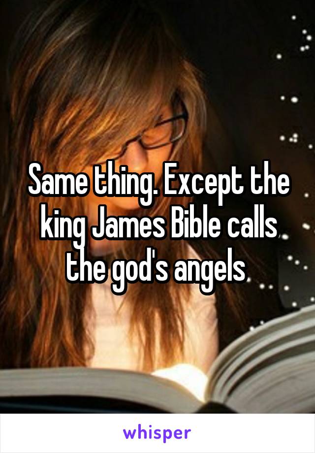 Same thing. Except the king James Bible calls the god's angels 