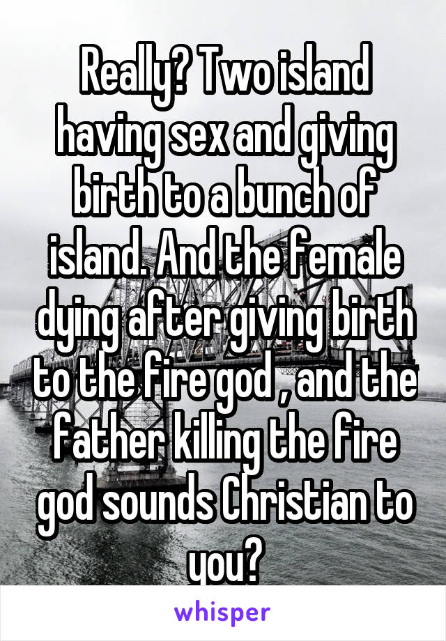 Really? Two island having sex and giving birth to a bunch of island. And the female dying after giving birth to the fire god , and the father killing the fire god sounds Christian to you?