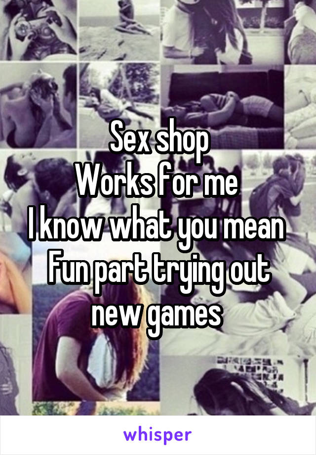 Sex shop
Works for me 
I know what you mean 
Fun part trying out new games 