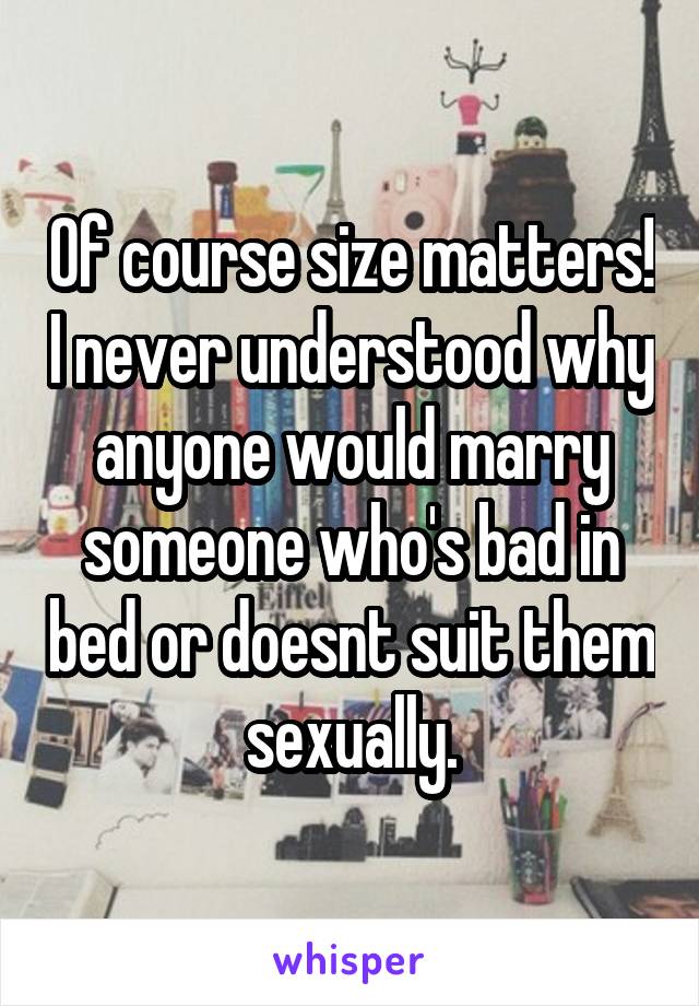 Of course size matters! I never understood why anyone would marry someone who's bad in bed or doesnt suit them sexually.