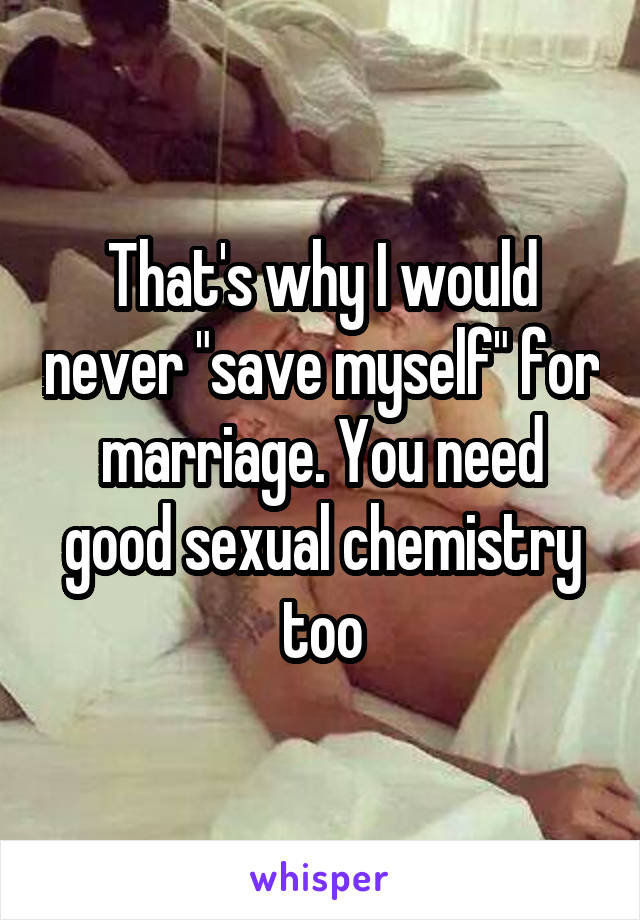 That's why I would never "save myself" for marriage. You need good sexual chemistry too