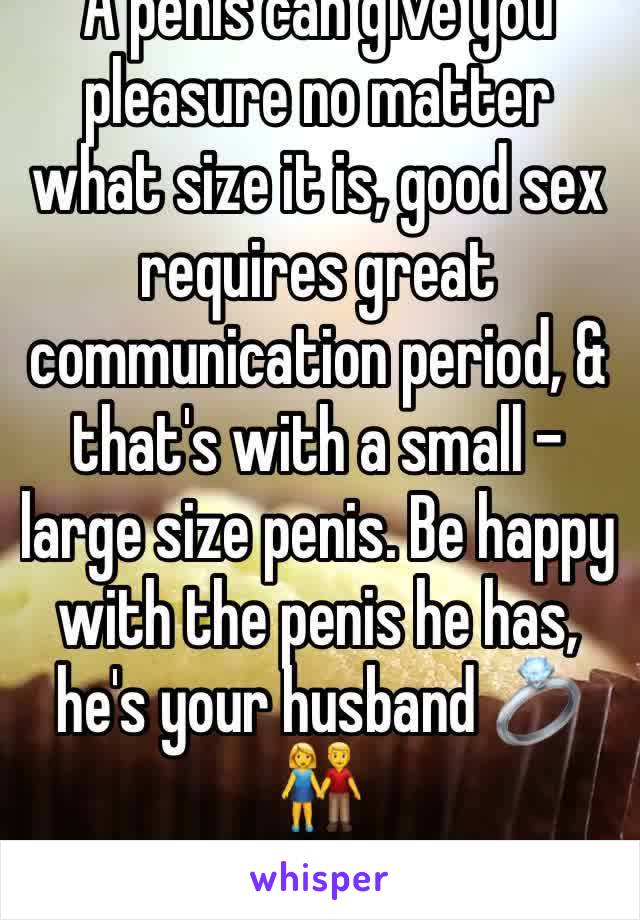 A penis can give you pleasure no matter what size it is, good sex requires great communication period, & that's with a small - large size penis. Be happy with the penis he has, he's your husband 💍👫