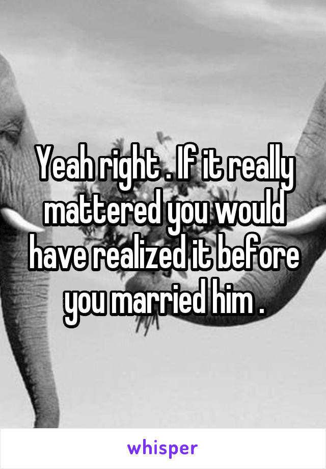 Yeah right . If it really mattered you would have realized it before you married him .