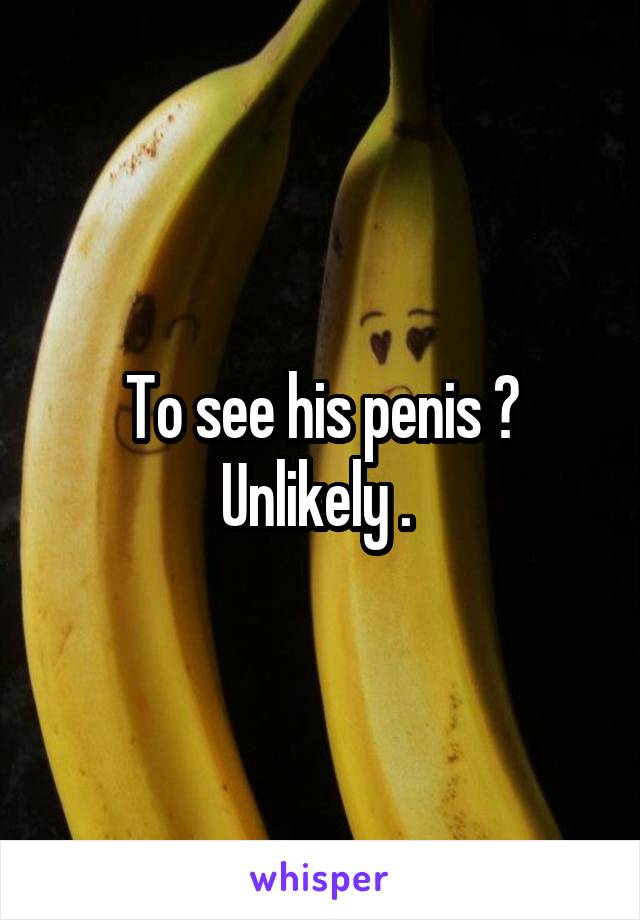 To see his penis ? Unlikely . 