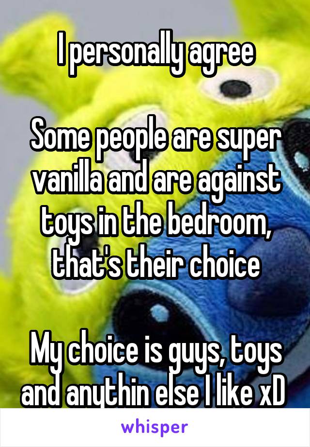 I personally agree

Some people are super vanilla and are against toys in the bedroom, that's their choice

My choice is guys, toys and anythin else I like xD 