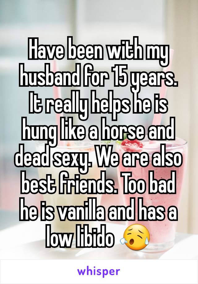 Have been with my husband for 15 years. It really helps he is hung like a horse and dead sexy. We are also best friends. Too bad he is vanilla and has a low libido 😥