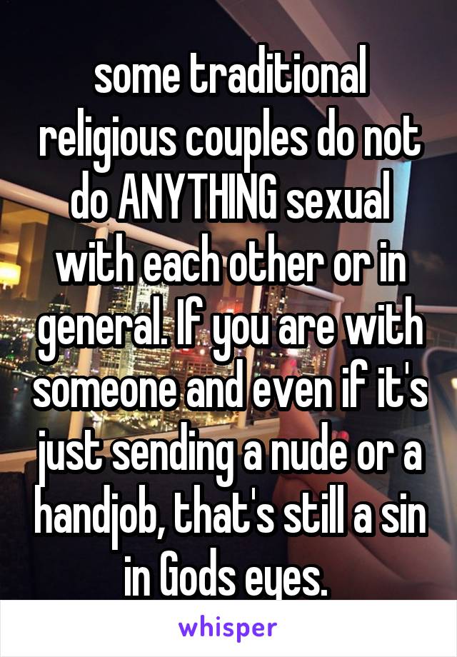 some traditional religious couples do not do ANYTHING sexual with each other or in general. If you are with someone and even if it's just sending a nude or a handjob, that's still a sin in Gods eyes. 