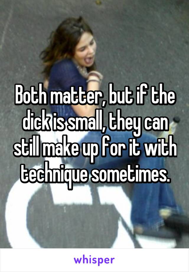 Both matter, but if the dick is small, they can still make up for it with technique sometimes.