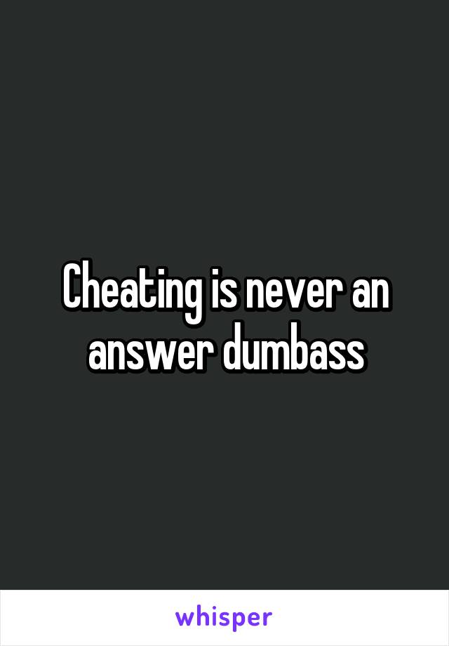 Cheating is never an answer dumbass