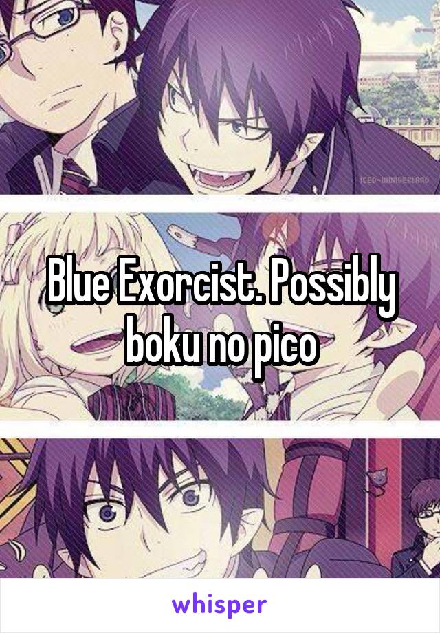 Blue Exorcist. Possibly boku no pico