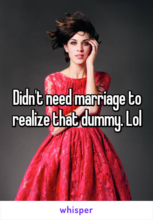 Didn't need marriage to realize that dummy. Lol