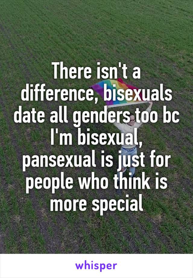 There isn't a difference, bisexuals date all genders too bc I'm ...