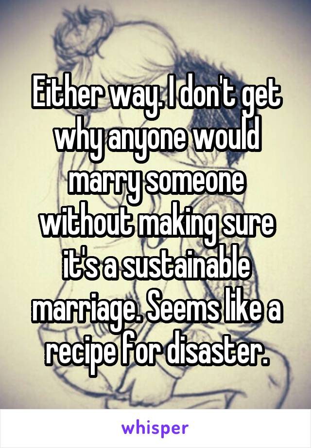 Either way. I don't get why anyone would marry someone without making sure it's a sustainable marriage. Seems like a recipe for disaster.