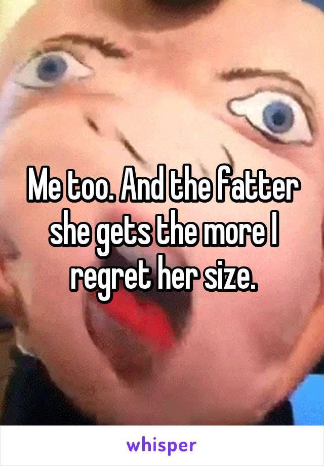 Me too. And the fatter she gets the more I regret her size.