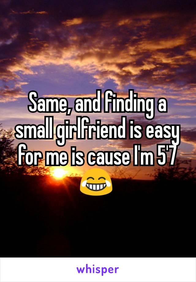 Same, and finding a small girlfriend is easy for me is cause I'm 5'7 😂 