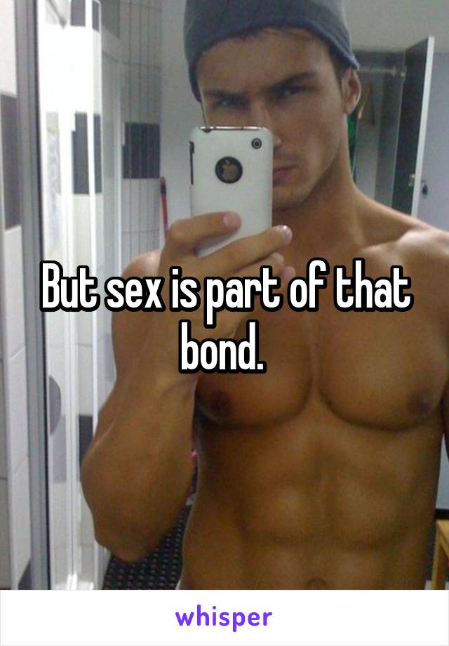 But sex is part of that bond. 