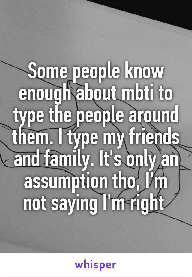 Some people know enough about mbti to type the people around them. I type my friends and family. It's only an assumption tho, I'm not saying I'm right 