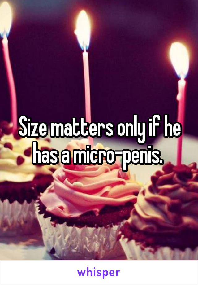 Size matters only if he has a micro-penis. 