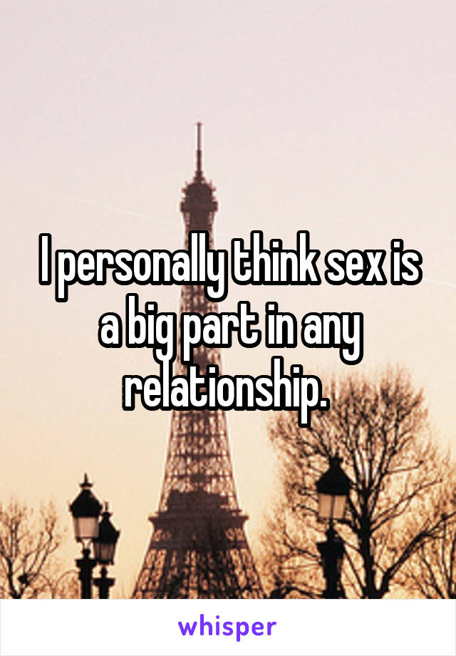 I personally think sex is a big part in any relationship. 