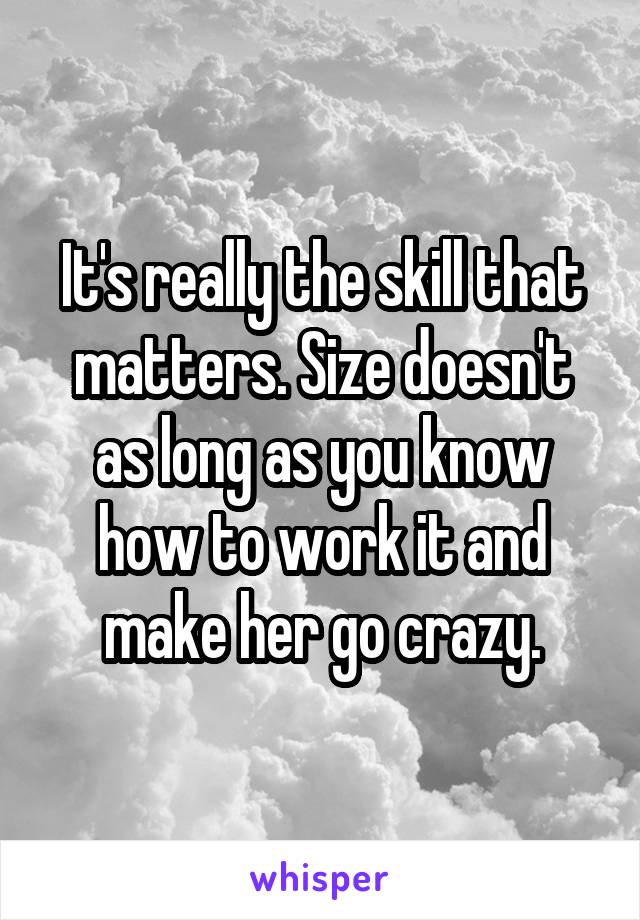 It's really the skill that matters. Size doesn't as long as you know how to work it and make her go crazy.