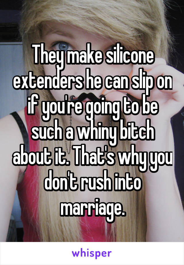 They make silicone extenders he can slip on if you're going to be such a whiny bitch about it. That's why you don't rush into marriage.