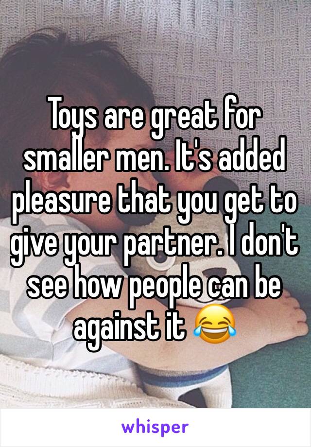 Toys are great for smaller men. It's added pleasure that you get to give your partner. I don't see how people can be against it 😂