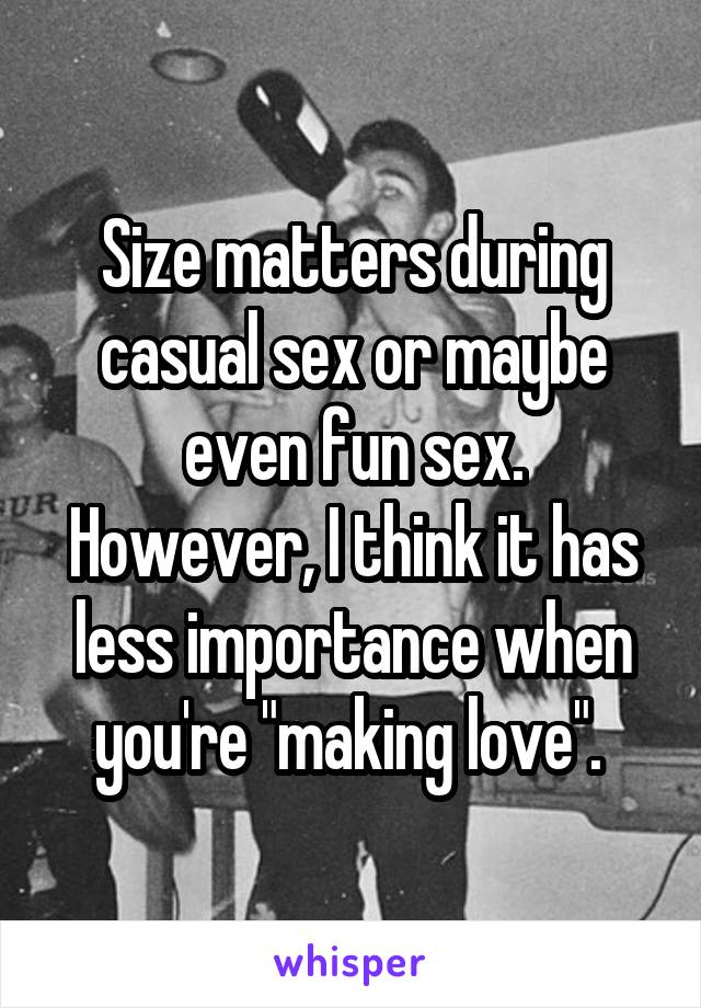 Size matters during casual sex or maybe even fun sex.
However, I think it has less importance when you're "making love". 