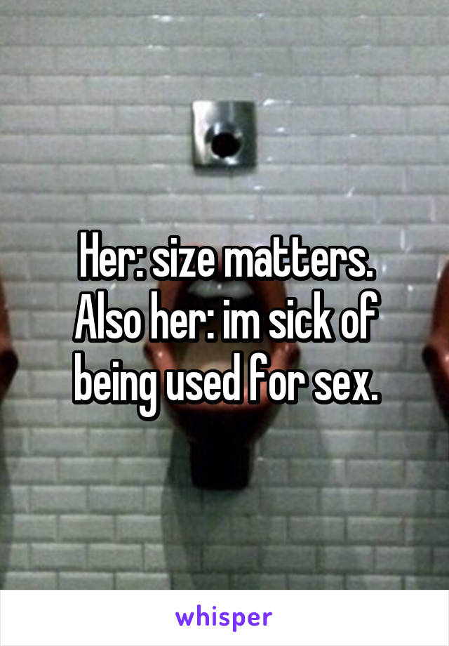 Her: size matters.
Also her: im sick of being used for sex.