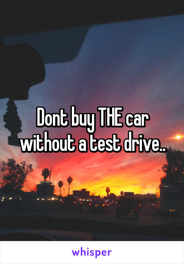 Dont buy THE car without a test drive..